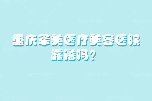 重庆军美医疗美容医院靠谱吗?实力/项目/价格/医生/地址营业时间全在这 重庆军美医疗美容医院靠谱吗?实力/项目/价格/医生/地址营业时间全在这