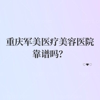 重庆军美医疗美容医院靠谱吗？实力/项目/价格/医生/地址营业时间全在这