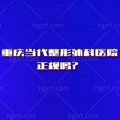 重庆当代整形外科医院正规吗？实力、收费价格表、医生介绍与地址营业时间