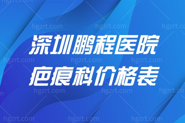 2026深圳鹏程医院疤痕科价格表查询:激光祛疤200元单部位起/手术祛疤手术2800元起