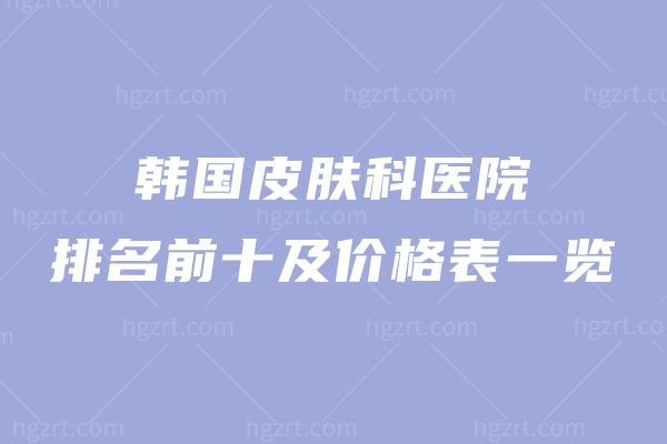 2025超火的韩国皮肤科医院排名前十及价格表一览!丽珠兰/热玛吉这些口碑在线