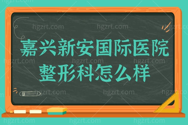 嘉兴新安国际医院整形科怎么样？正规资质+实力派医生(孟庆炎/罗盛康等)放心选