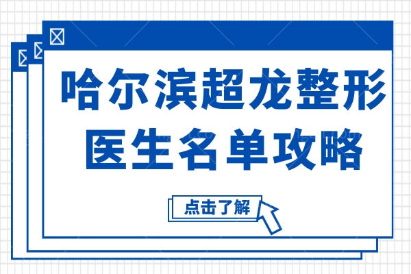 哈尔滨超龙整形医生名单攻略：眼修复/祛眼袋/面部吸脂/皮肤抗衰靠谱医生全梳理
