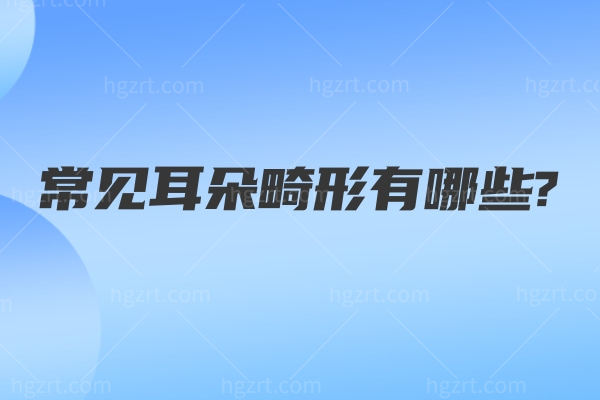 常见耳朵畸形有哪些?一文讲清耳畸形先天和后天的类型及治疗方法