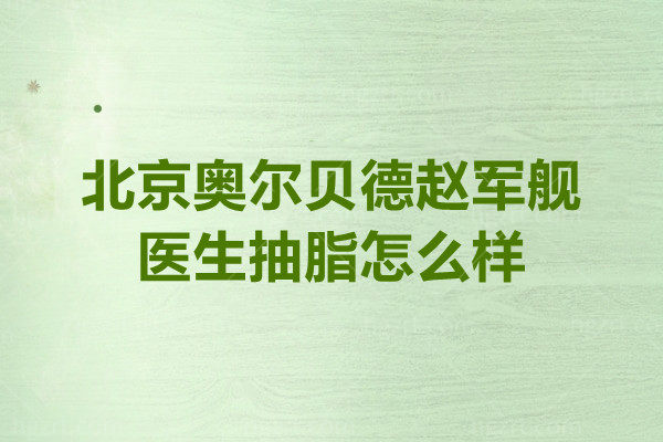 北京奥尔贝德医疗赵军舰医生抽脂怎么样？30多年经验+专属技术+术后平整度高