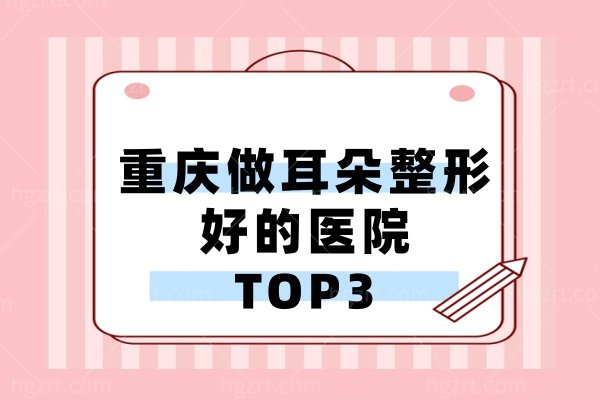 重庆做耳朵整形哪家医院好？松山、星荣、美仑美奂耳畸形矫正技术稳，价格也不高