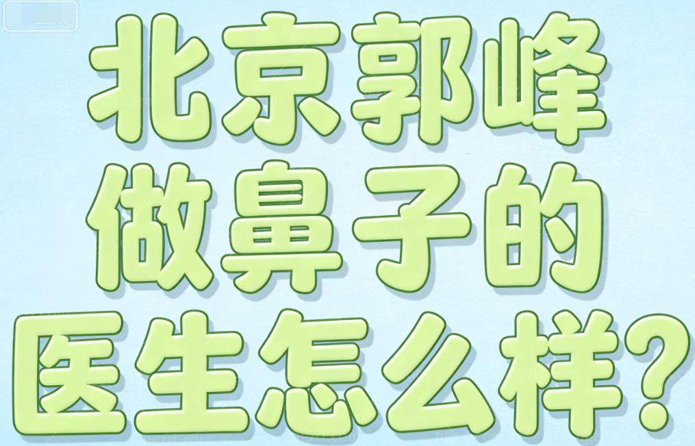 北京郭峰做鼻子的医生怎么样？技术稳、细节控，走的是“长期耐看型”