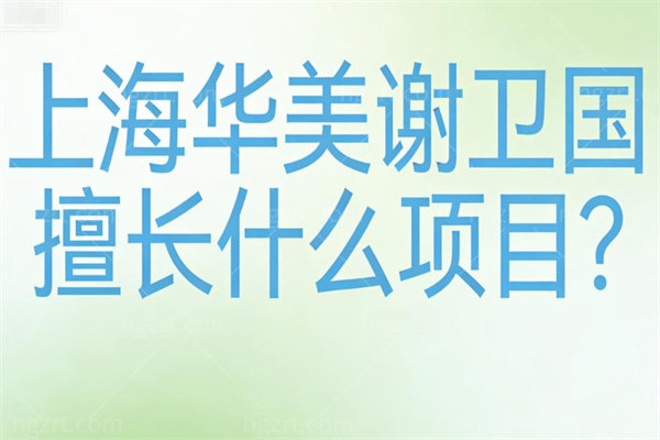 上海华美谢卫国擅长什么项目?主做隆胸及美胸修复是国内出名的隆胸医生