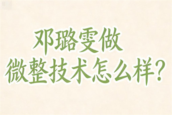 邓璐雯做微整技术怎么样?10年+经验VS三点定位法打造个性化美脸更轻松