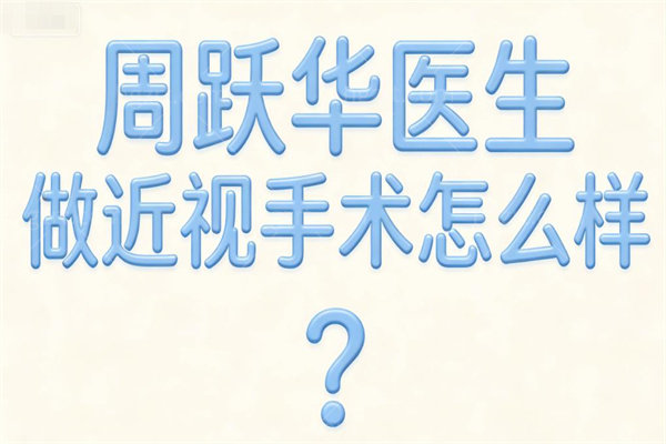 周跃华医生做近视手术怎么样?详细的技术优势及出诊医院地址分享如下