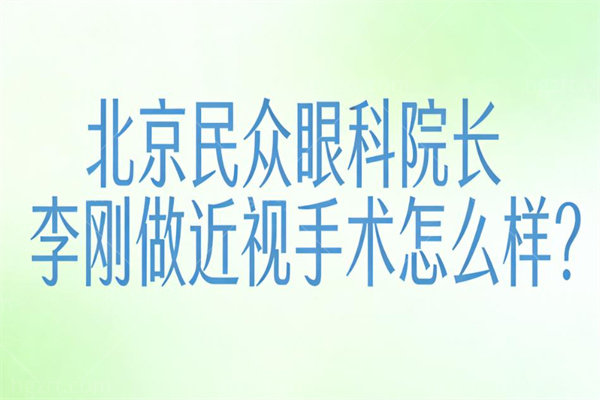 北京民众眼科院长李刚做近视手术怎么样?做激光/晶体植入水平高口碑好可线上预约