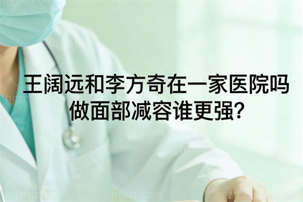 王阔远和李方奇做面部减容谁更好?对比信息坐诊医院及选择