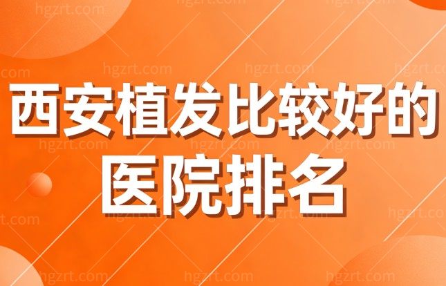 西安植发比较好的医院排名大揭秘： 这5家正规医院技术好让你告别秃头焦虑
