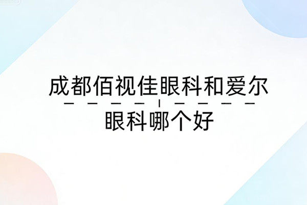 成都佰视佳眼科和爱尔眼科哪个好？眼科界的‘神仙打架’，硬核PK揭秘优解！