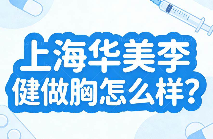 上海华美李健做胸怎么样?30年经验+4项实力技术做胸部整形可靠放心