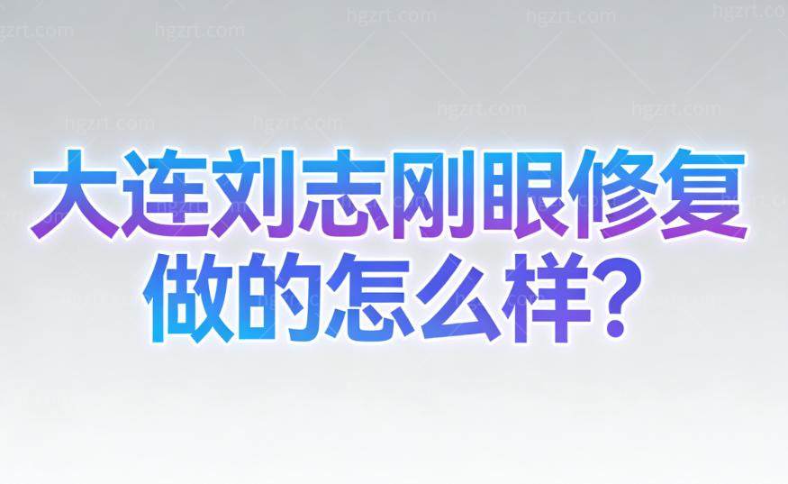 大连刘志刚眼修复做的怎么样?超20年临床经验+擅长眼失败修复+顾客满意度高