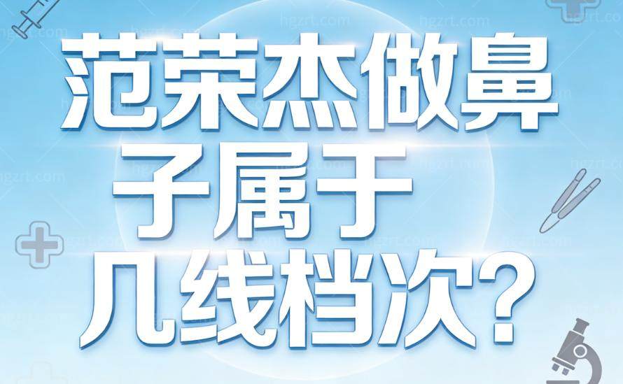 范荣杰做鼻子属于几线档次?国内一线鼻修复技术出名口碑爆棚价格6万起