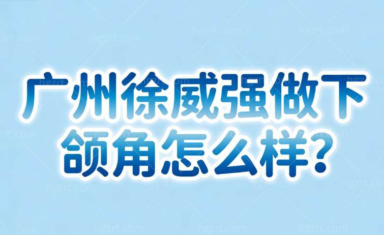 广州徐威强做下颌角怎么样?30多年经验丰富擅长长曲线截骨更自然