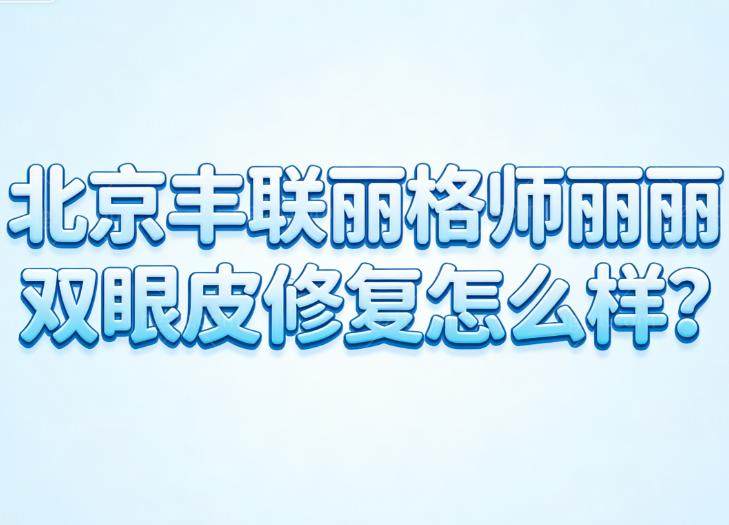 北京丰联丽格师丽丽双眼皮修复怎么样?20年丰富经验修复技术可靠术后结果自然