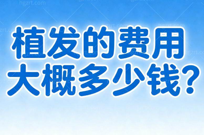 植发的费用大概多少钱?发际线/头顶/鬓角等不同部位不同数量价格不等