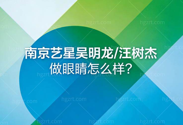 南京艺星吴明龙/汪树杰做眼睛怎么样?对比资质/实力/审美各有所长
