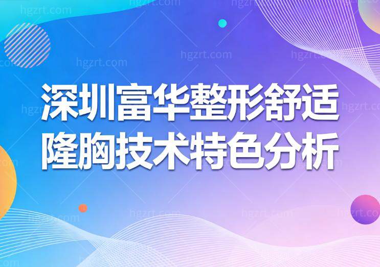 深圳富华整形舒适隆胸技术特色分析!唐新辉/廖祥钧实力演绎内窥镜丰胸实例出圈
