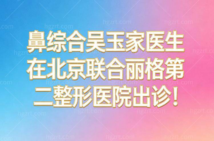 鼻综合吴玉家医生在北京联合丽格第二整形医院出诊!详细坐诊时间及预约方式分享