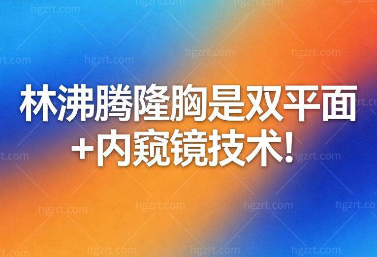 林沸腾隆胸是双平面+内窥镜技术!风险小找他做隆胸手术人很多