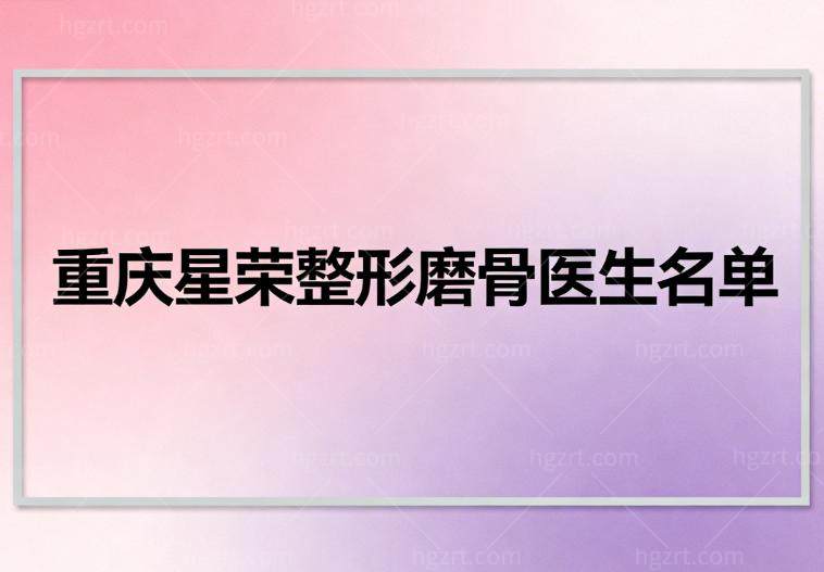重庆星荣整形磨骨医生名单公布!刘正茂/上官文松/朱晓浩三位经验可靠价格1-6w不等