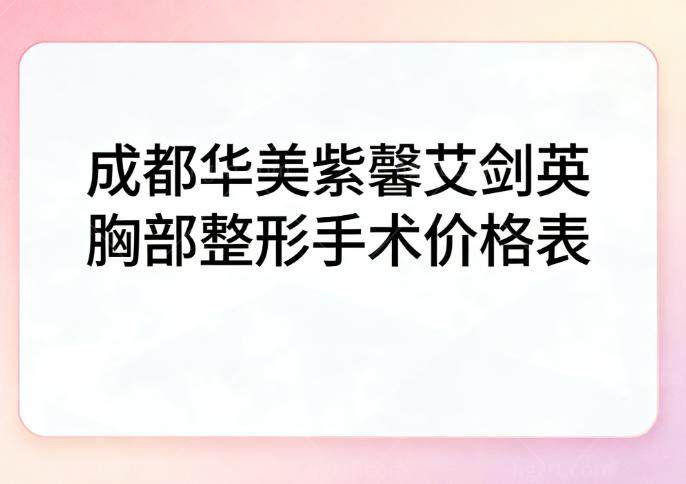 成都华美紫馨艾剑英胸部整形手术价格表一览!假体隆胸3-7w/修复价格约4w起