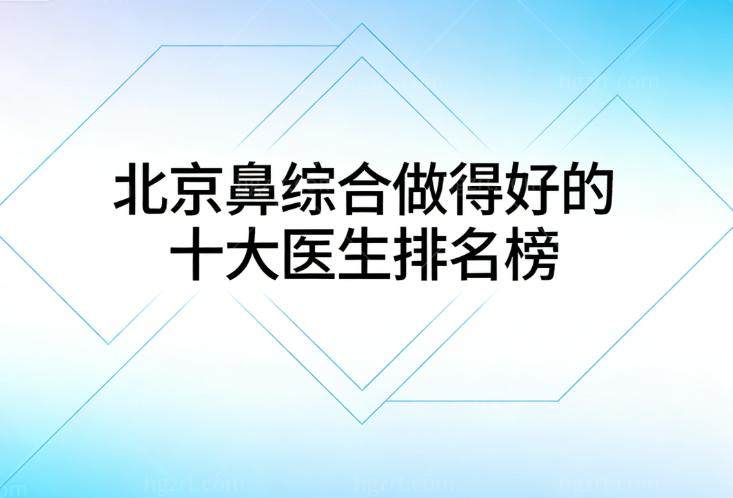 北京做鼻综合出名的医生排名榜出炉!这10位技术代表做肋骨鼻手术可靠风格自然