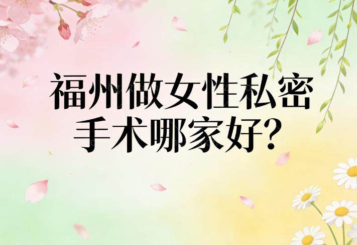 福州做女性私密手术哪家好?论技术和服务格莱美/海峡/名韩/美琳达评价可靠