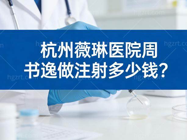 杭州薇琳医院周书逸做注射多少钱?价格1-10w起看项目记得提前预约