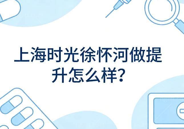 上海时光徐怀河做提升怎么样?对比李健/倪峰处理筋膜层更细致术后持久提升