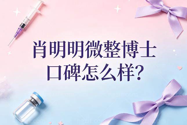 肖明明微整博士口碑怎么样?拯救馒化脸技术好坐诊医院及预约渠道分享