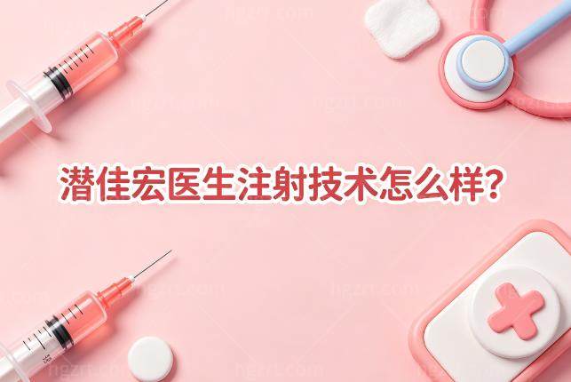潜佳宏医生注射技术怎么样?轻松打造幼态脸技术多样实力强