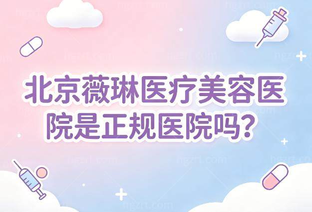 北京薇琳医疗美容医院是正规医院吗?当然!连锁品牌微整技术强附医生名单和预约地址