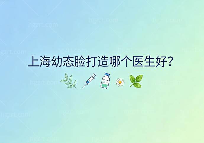 上海幼态脸打造哪个医生好?技术出名的前十位医生名单及坐诊医院快收好