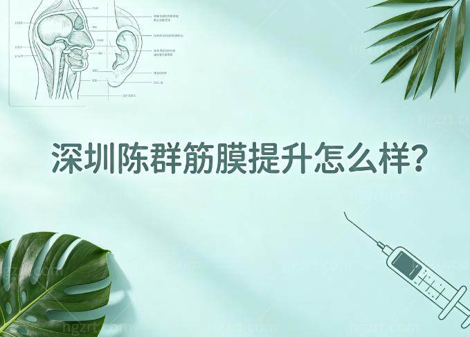 深圳陈群筋膜提升怎么样?技术口碑好坐诊阳光整形资质可靠用户放心选