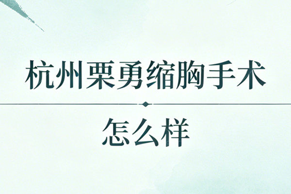 杭州栗勇缩胸手术怎么样？30多年经验大胸姐妹救星，技术口碑全解析！