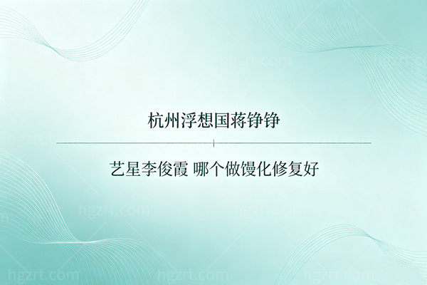 杭州浮想国蒋铮铮和艺星李俊霞哪个做馒化修复好？深扒15年零事故记录与学术派技术