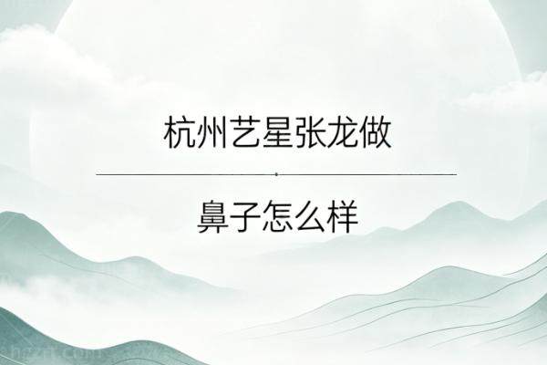 杭州艺星张龙做鼻子怎么样？深扒双塔式肋软骨技术，揭秘妈生鼻背后的硬核实力！