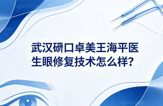 武汉硚口卓美王海平医生眼修复技术怎么样?正规资质+多年经验手术挺放心
