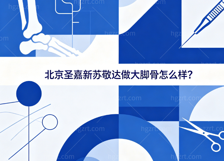 北京圣嘉新苏敬达做大脚骨怎么样?业内技术出名患者实例多术后恢复好