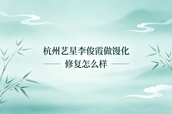 杭州艺星李俊霞做馒化修复怎么样？四环审美+韧带锚定，告别发面馒头脸！