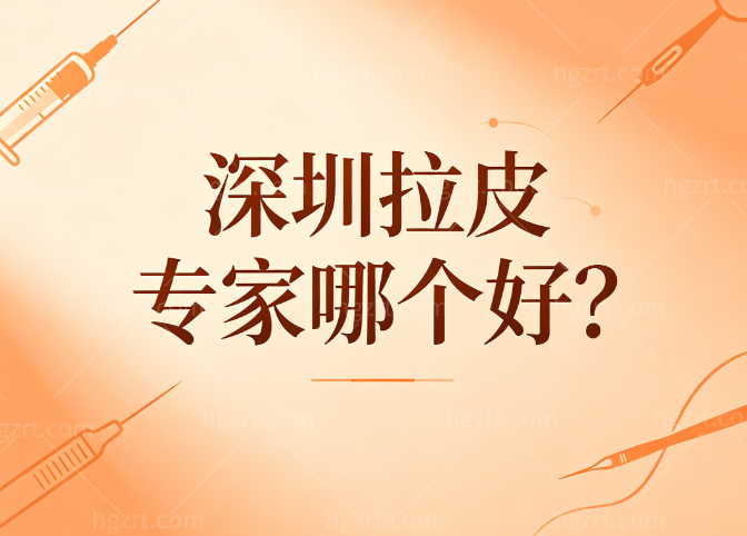深圳拉皮专家哪个好?六大口碑医生名单及坐诊医院和手术特色介绍奉上