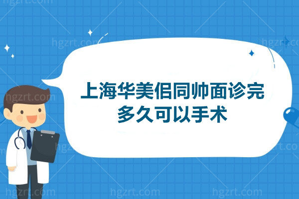 上海华美佀同帅面诊完多久可以手术？排期2周起，显微技术慢工出细活！