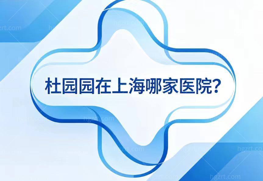 杜园园在上海哪家医院?坐诊爱尚丽格整形地址在闵行区技术出名点击便捷预约