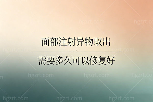 面部注射异物取出需要多久可以修复好？揭秘从“肿泡”到“妈生感”的逆袭周期