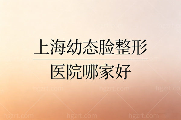 上海幼态脸整形医院哪家好？8家热门机构技术流PK价格战大起底，拒绝踩雷！